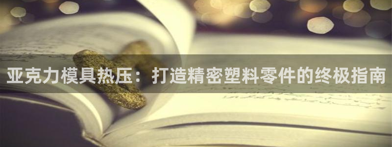 易倍纤官网：亚克力模具热压：打造精密塑料零件的终极指南
