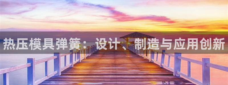 易倍电竞安装教程：热压模具弹簧：设计、制造与应用创新