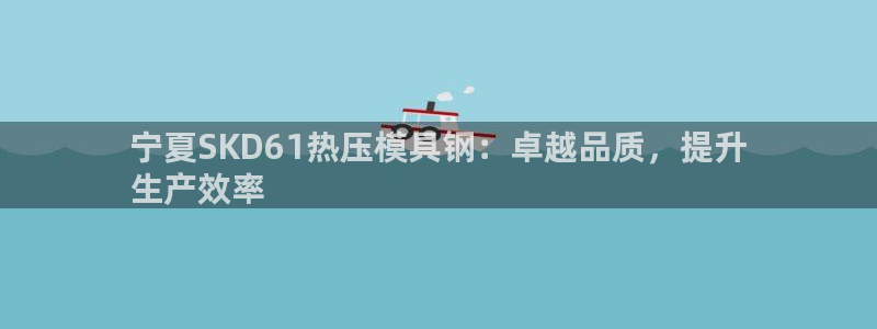 易倍思怎么样：宁夏SKD61热压模具钢：卓越品质，提升
