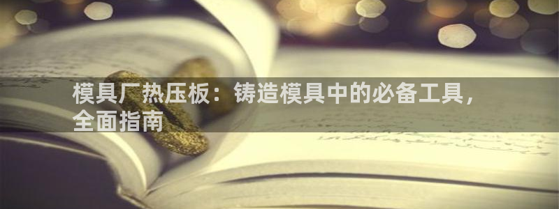 易倍纤减肥反弹不：模具厂热压板：铸造模具中的必备工具，
