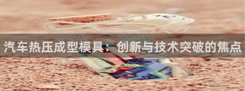 emc易倍官方平：汽车热压成型模具：创新与技术突破的焦点