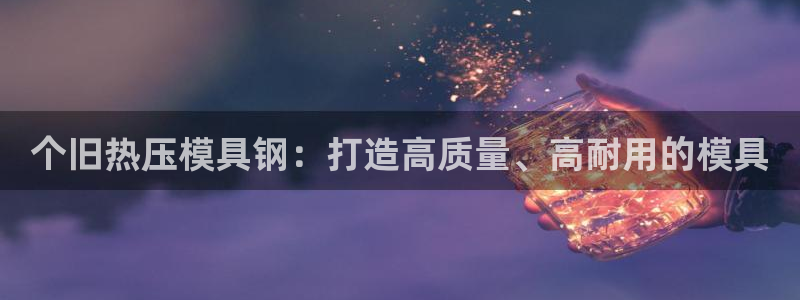 emc易倍电竞：个旧热压模具钢：打造高质量、高耐用的模具