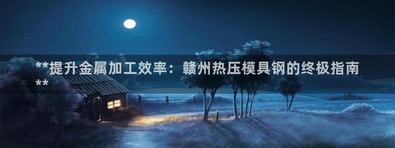 易倍单词平台：**提升金属加工效率：赣州热压模具钢的终极