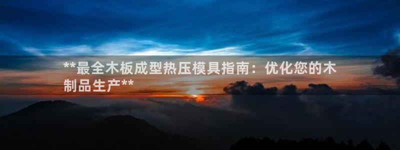 emc易倍app官网下载：**最全木板成型热压模具指南：