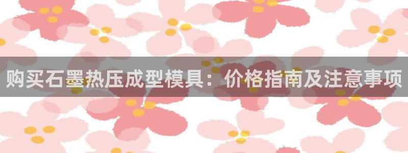 emcbet全站：购买石墨热压成型模具：价格指南及注意事