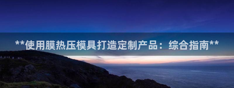 易倍app官网下载安装：**使用膜热压模具打造定制产品：