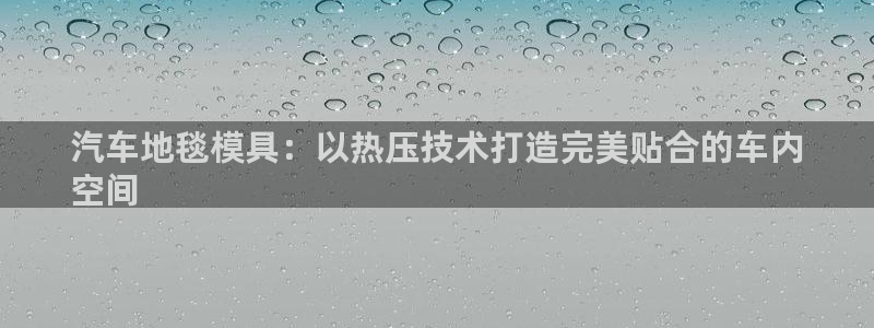 emc高频比低频好改：汽车地毯模具：以热压技术打造完美贴