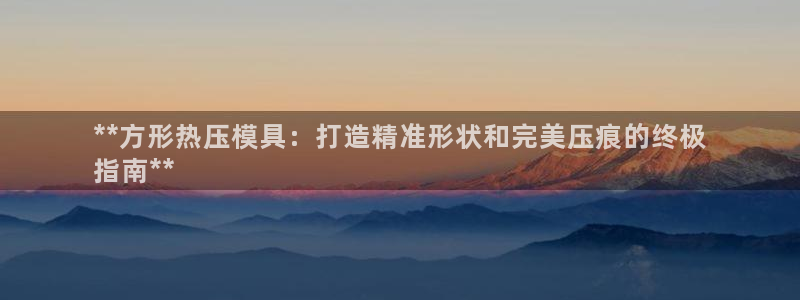 易倍达科技有限公司招聘：**方形热压模具：打造精准形状和