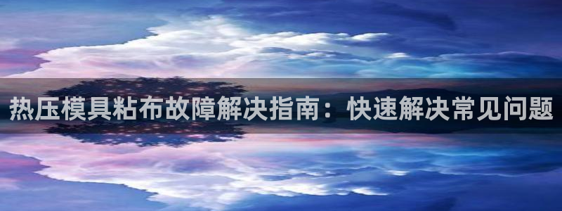 易倍全站下载：热压模具粘布故障解决指南：快速解决常见问题
