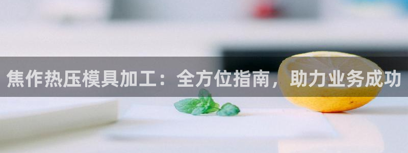 易倍网页版登录：焦作热压模具加工：全方位指南，助力业务成
