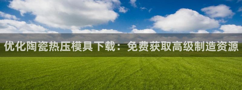 易倍app网站：优化陶瓷热压模具下载：免费获取高级制造资