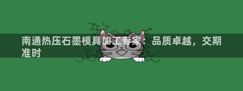 emc易倍老板：南通热压石墨模具加工专家：品质卓越，交期