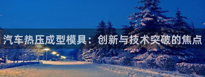 emc易倍官网登录入口：汽车热压成型模具：创新与技术突破