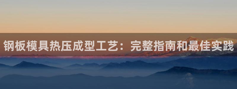 易倍单词登录平台：钢板模具热压成型工艺：完整指南和最佳实