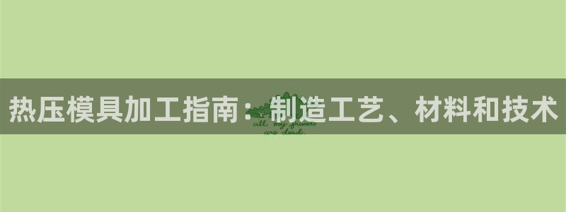 易倍网页版登录：热压模具加工指南：制造工艺、材料和技术