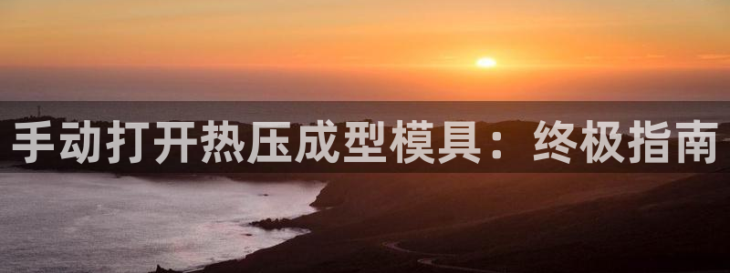 emc全站ag：手动打开热压成型模具：终极指南