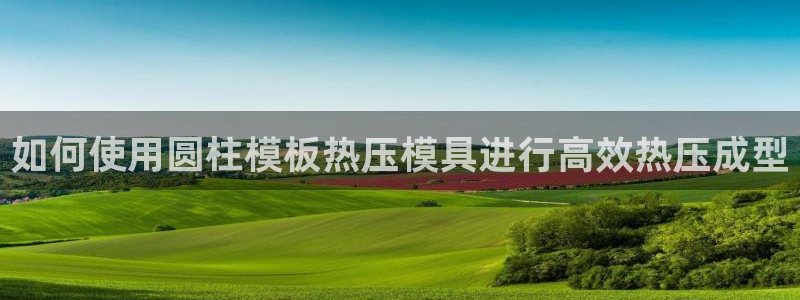 易倍emc网址网页版本登陆：如何使用圆柱模板热压模具进行