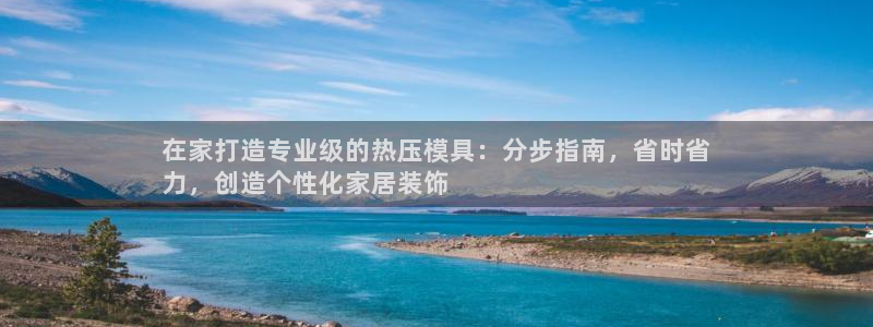 emc易倍在线登录：在家打造专业级的热压模具：分步指南，