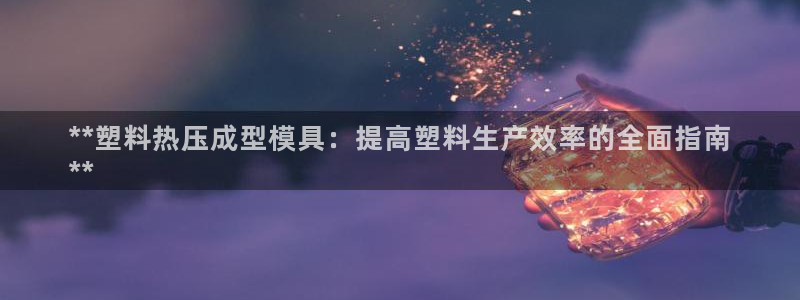 易倍申上市时间：**塑料热压成型模具：提高塑料生产效率的