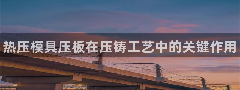 EMC易倍：热压模具压板在压铸工艺中的关键作用
