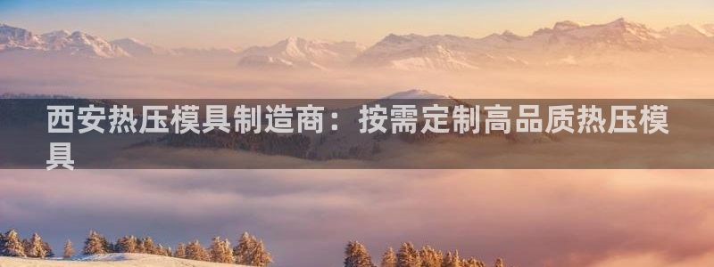 emc全站下载地址：西安热压模具制造商：按需定制高品质热