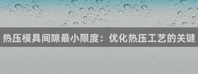 易倍申安理申区别：热压模具间隙最小限度：优化热压工艺的关