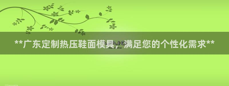 易倍申多少钱：**广东定制热压鞋面模具，满足您的个性化需